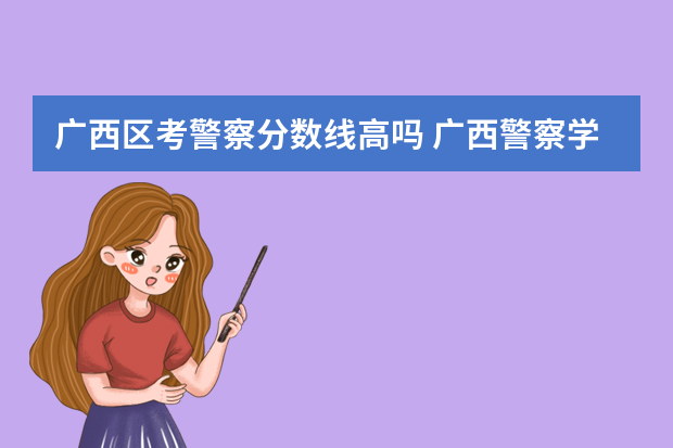 广西区考警察分数线高吗 广西警察学院分数线